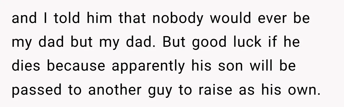 and I told him that nobody would ever be my dad but my dad. But good luck if he dies because apparently his son will be passed to another guy...