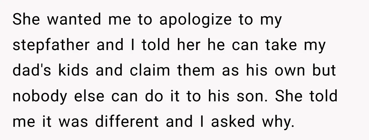 She wanted me to apologize to my stepfather and I told her he can take my dad's kids and claim them as his own but nobody else can do it...