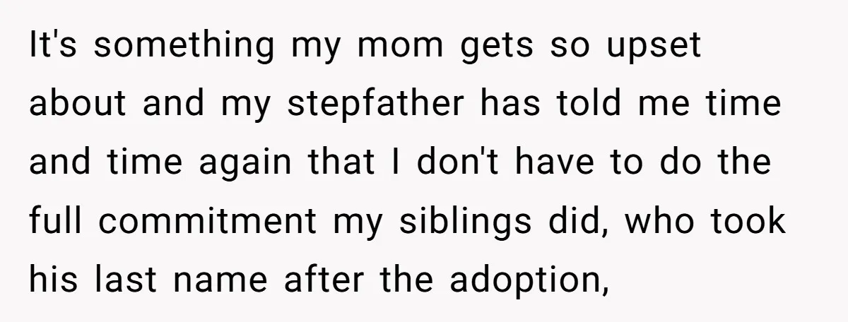 It's something my mom gets so upset about and my stepfather has told me time and time again that I don't have to do the full commitment my siblings did,...