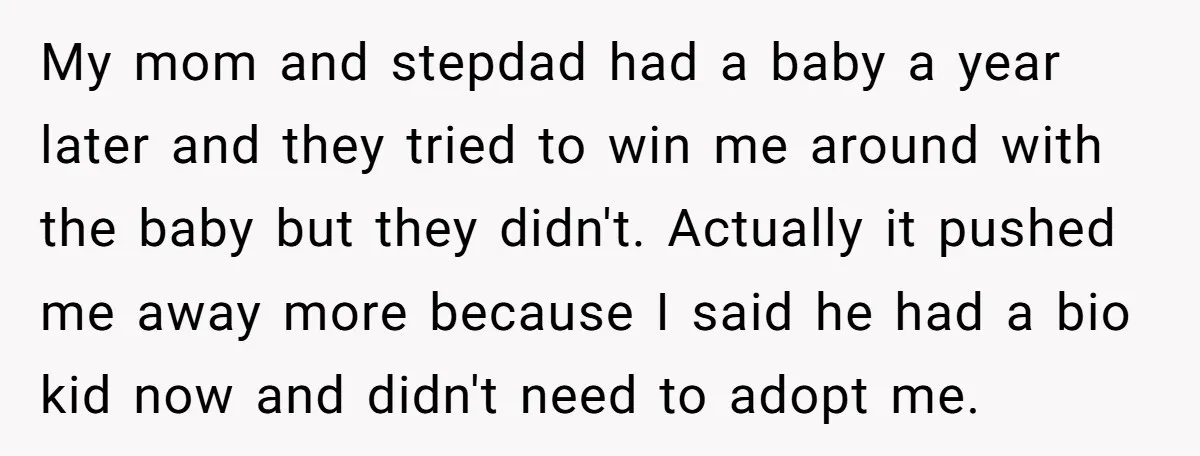 My mom and stepdad had a baby a year later and they tried to win me around with the baby but they didn't. Actually it pushed me away more because...