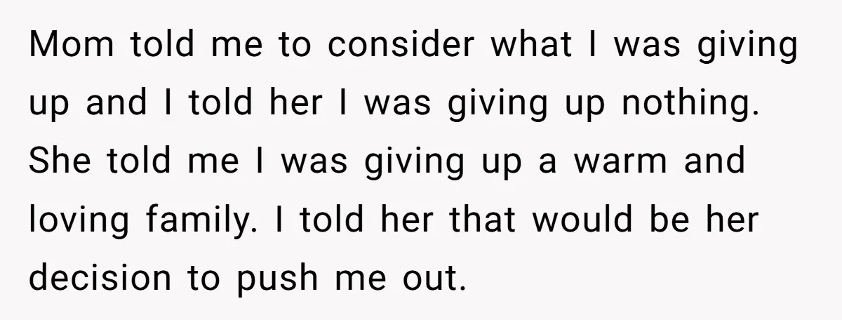 Mom told me to consider what I was giving up and I told her I was giving up nothing. She told me I was giving up a warm and loving...