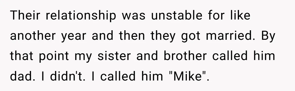 Their relationship was unstable for like another year and then they got married. By that point my sister and brother called him dad. I didn't. I called him "Mike".