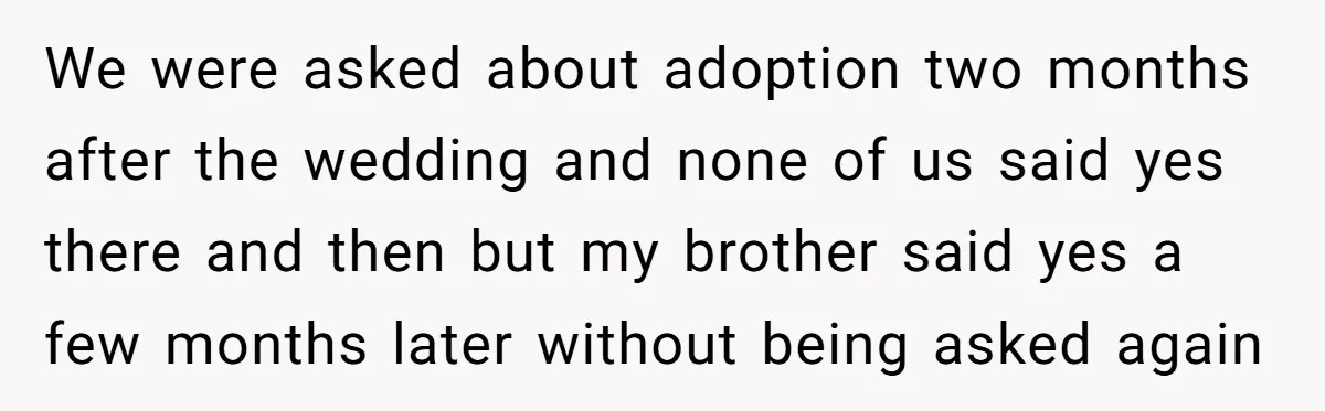 We were asked about adoption two months after the wedding and none of us said yes there and then but my brother said yes a few months later without being...