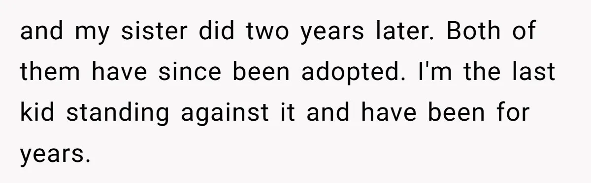 and my sister did two years later. Both of them have since been adopted. I'm the last kid standing against it and have been for years.