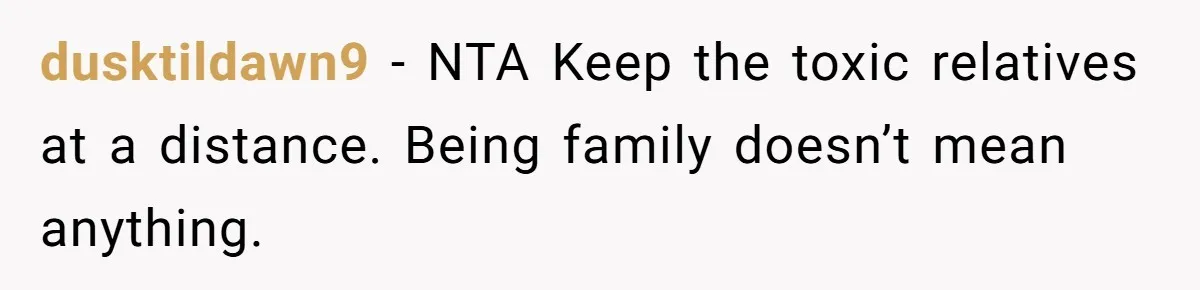 dusktildawn9 − NTA Keep the toxic relatives at a distance. Being family doesn’t mean anything.
