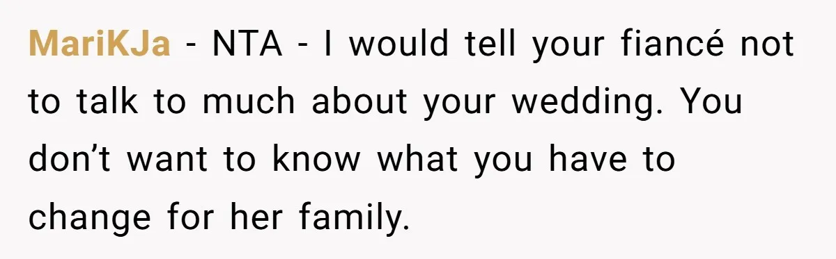 MariKJa − NTA - I would tell your fiancé not to talk to much about your wedding. You don’t want to know what you have to change for her family.