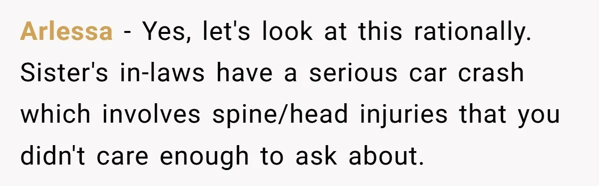 Arlessa − Yes, let's look at this rationally. Sister's in-laws have a serious car crash which involves spine/head injuries that you didn't care enough to ask about.