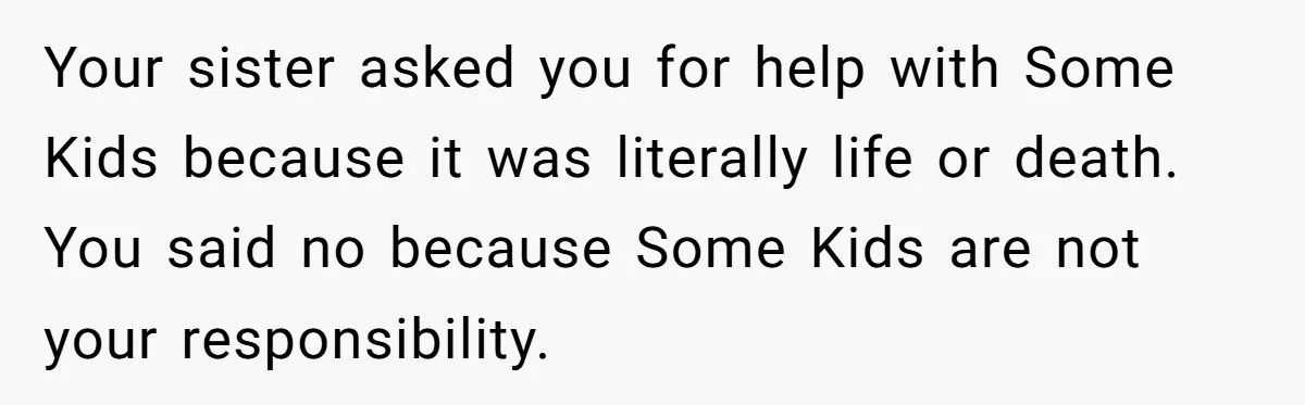 Your sister asked you for help with Some Kids because it was literally life or death. You said no because Some Kids are not your responsibility.