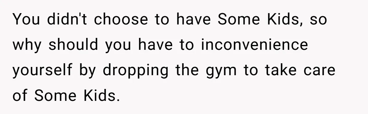 You didn't choose to have Some Kids, so why should you have to inconvenience yourself by dropping the gym to take care of Some Kids.