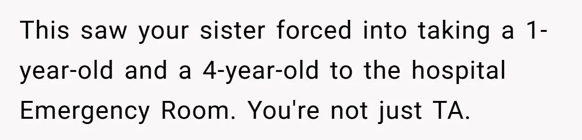 This saw your sister forced into taking a 1-year-old and a 4-year-old to the hospital Emergency Room. You're not just TA.