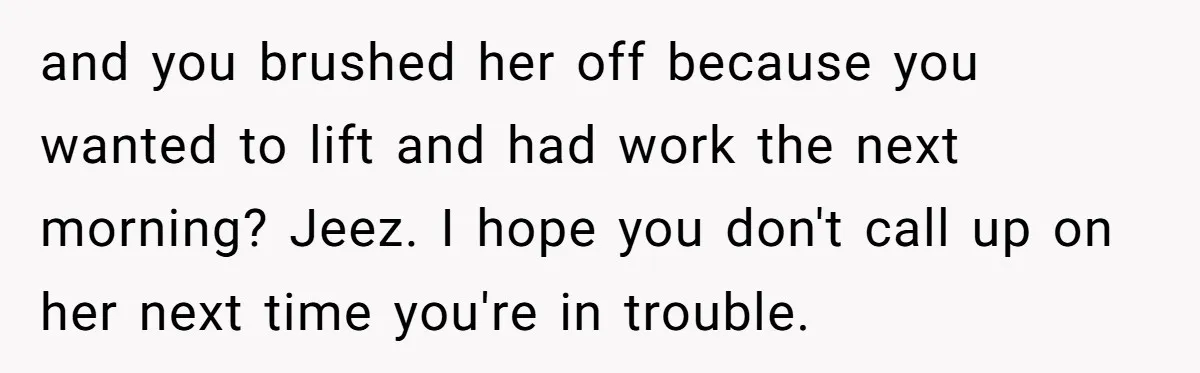 and you brushed her off because you wanted to lift and had work the next morning? Jeez. I hope you don't call up on her next time you're in trouble.
