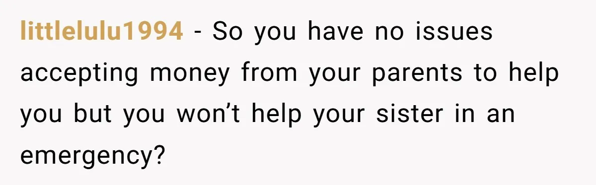 littlelulu1994 − So you have no issues accepting money from your parents to help you but you won’t help your sister in an emergency?