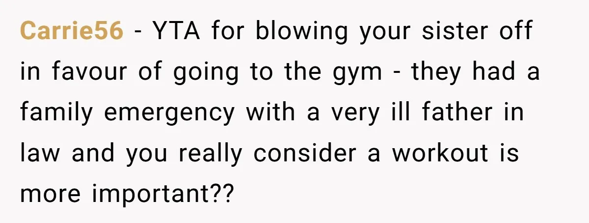 Carrie56 − YTA for blowing your sister off in favour of going to the gym - they had a family emergency with a very ill father in law and you...