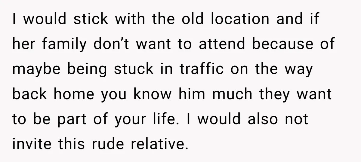 I would stick with the old location and if her family don’t want to attend because of maybe being stuck in traffic on the way back home you know him...