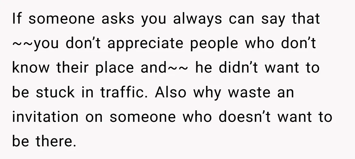 If someone asks you always can say that ~~you don’t appreciate people who don’t know their place and~~ he didn’t want to be stuck in traffic. Also why waste an...