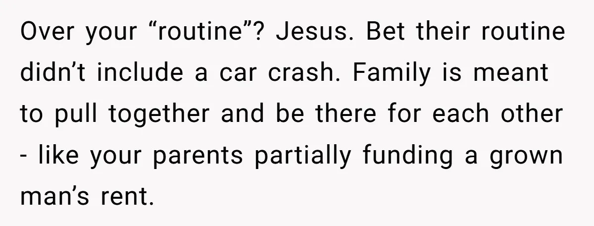 Over your “routine”? Jesus. Bet their routine didn’t include a car crash. Family is meant to pull together and be there for each other - like your parents partially funding...
