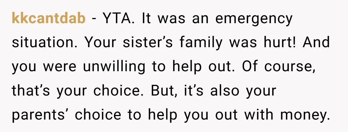 kkcantdab − YTA. It was an emergency situation. Your sister’s family was hurt! And you were unwilling to help out. Of course, that’s your choice. But, it’s also your parents’...