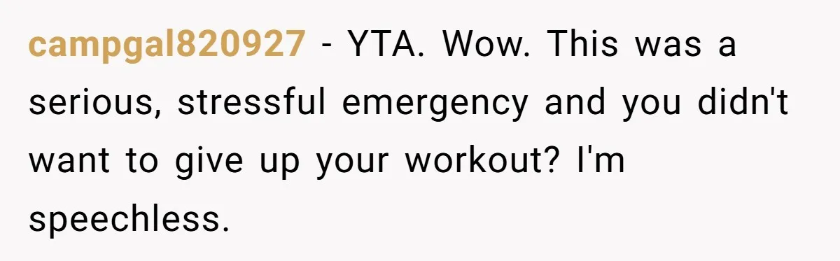 campgal820927 − YTA. Wow. This was a serious, stressful emergency and you didn't want to give up your workout? I'm speechless.