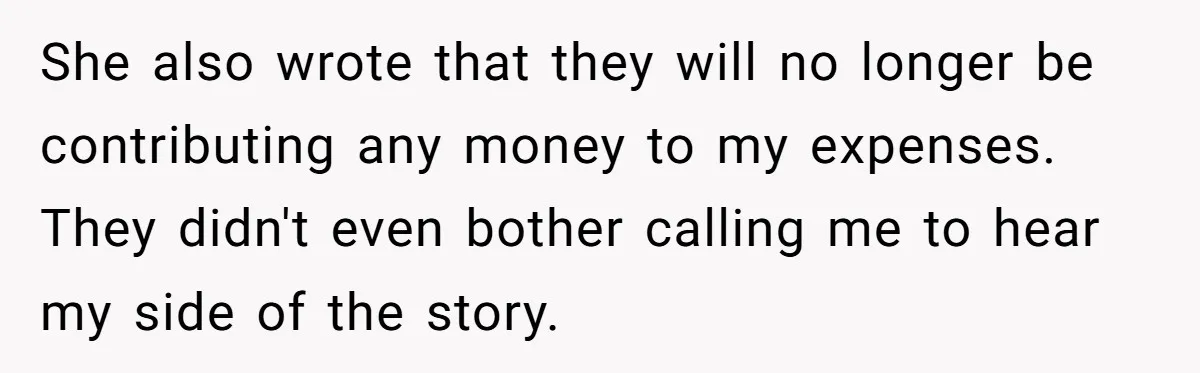 She also wrote that they will no longer be contributing any money to my expenses. They didn't even bother calling me to hear my side of the story.