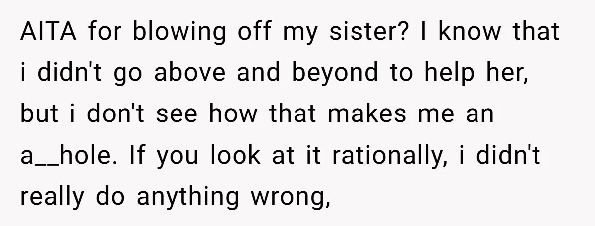 AITA for blowing off my sister? I know that i didn't go above and beyond to help her, but i don't see how that makes me an a__hole. If you...