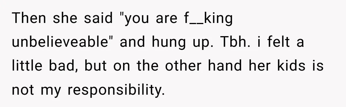 Then she said "you are f__king unbelieveable" and hung up. Tbh. i felt a little bad, but on the other hand her kids is not my responsibility.