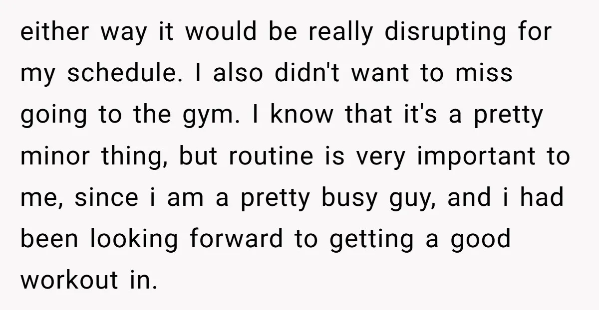 either way it would be really disrupting for my schedule. I also didn't want to miss going to the gym. I know that it's a pretty minor thing, but routine...