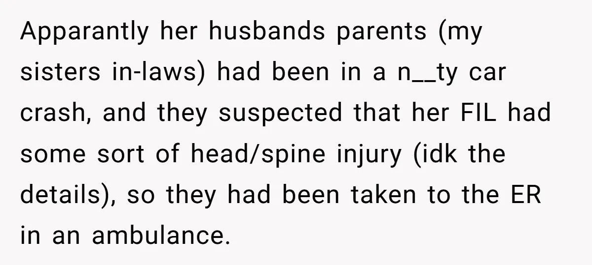 Apparantly her husbands parents (my sisters in-laws) had been in a n__ty car crash, and they suspected that her FIL had some sort of head/spine injury (idk the details), so...