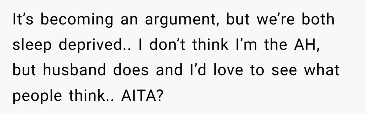 It’s becoming an argument, but we’re both sleep deprived.. I don’t think I’m the AH, but husband does and I’d love to see what people think.. AITA?
