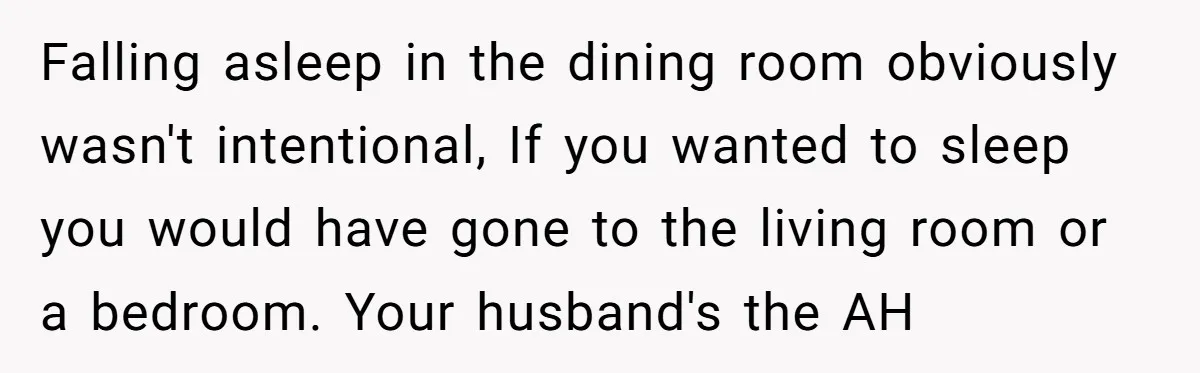 Falling asleep in the dining room obviously wasn't intentional, If you wanted to sleep you would have gone to the living room or a bedroom. Your husband's the AH