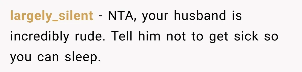 largely_silent − NTA, your husband is incredibly rude. Tell him not to get sick so you can sleep.