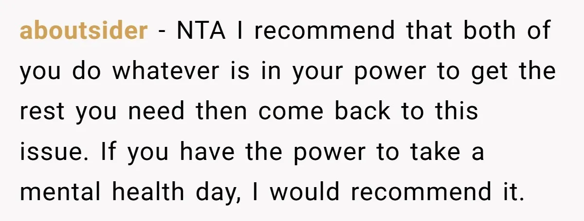 aboutsider − NTA I recommend that both of you do whatever is in your power to get the rest you need then come back to this issue. If you have...