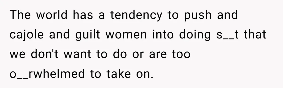 The world has a tendency to push and cajole and guilt women into doing s__t that we don't want to do or are too o__rwhelmed to take on.