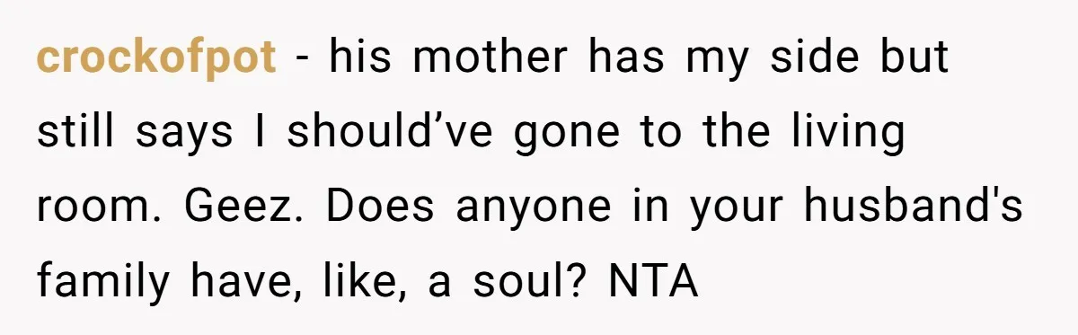 crockofpot − his mother has my side but still says I should’ve gone to the living room. Geez. Does anyone in your husband's family have, like, a soul? NTA
