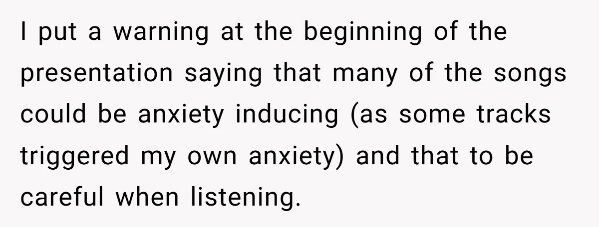 I put a warning at the beginning of the presentation saying that many of the songs could be anxiety inducing (as some tracks triggered my own anxiety) and that to...
