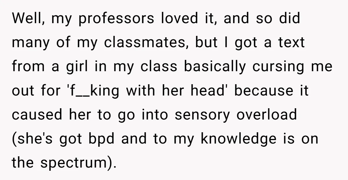 Well, my professors loved it, and so did many of my classmates, but I got a text from a girl in my class basically cursing me out for 'f__king with...