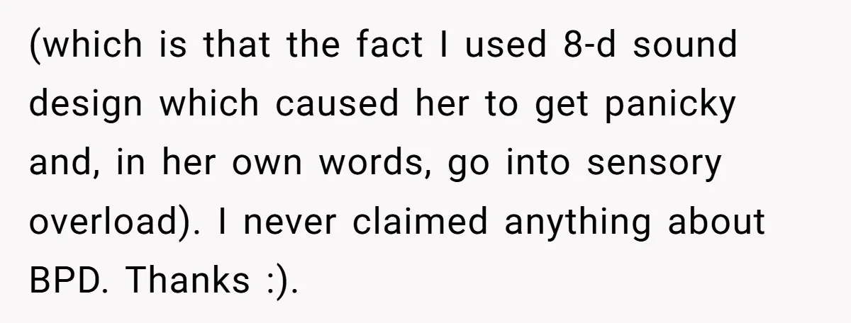 (which is that the fact I used 8-d sound design which caused her to get panicky and, in her own words, go into sensory overload). I never claimed anything about...