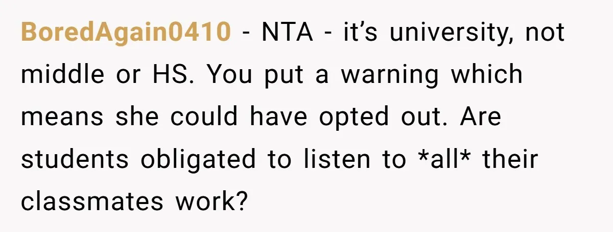 BoredAgain0410 − NTA - it’s university, not middle or HS. You put a warning which means she could have opted out. Are students obligated to listen to *all* their classmates...