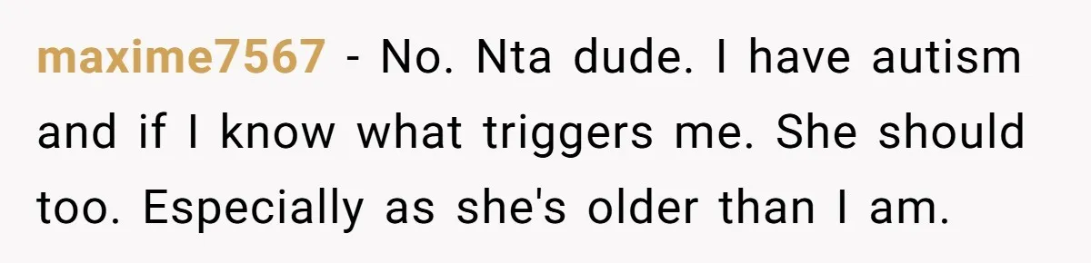 maxime7567 − No. Nta dude. I have autism and if I know what triggers me. She should too. Especially as she's older than I am.