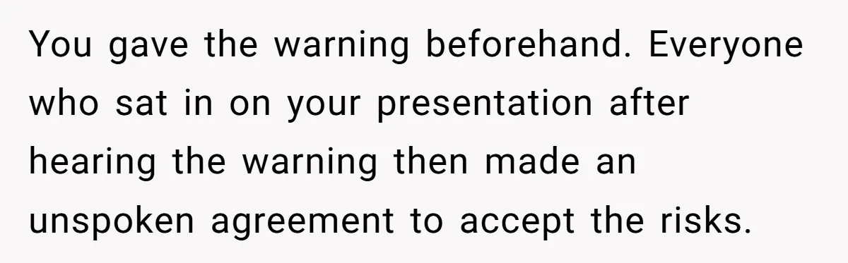 You gave the warning beforehand. Everyone who sat in on your presentation after hearing the warning then made an unspoken agreement to accept the risks.