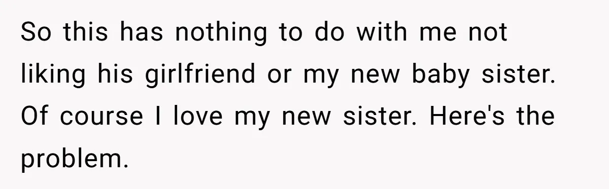 So this has nothing to do with me not liking his girlfriend or my new baby sister. Of course I love my new sister. Here's the problem.