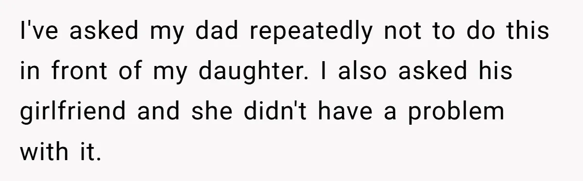 I've asked my dad repeatedly not to do this in front of my daughter. I also asked his girlfriend and she didn't have a problem with it.