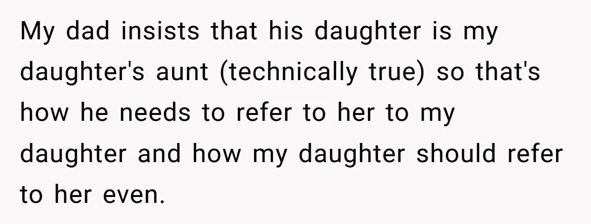 My dad insists that his daughter is my daughter's aunt (technically true) so that's how he needs to refer to her to my daughter and how my daughter should refer...