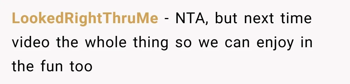 LookedRightThruMe − NTA, but next time video the whole thing so we can enjoy in the fun too