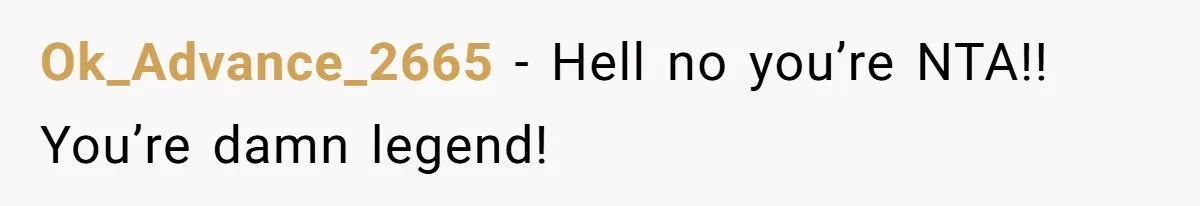 Ok_Advance_2665 − Hell no you’re NTA!! You’re damn legend!