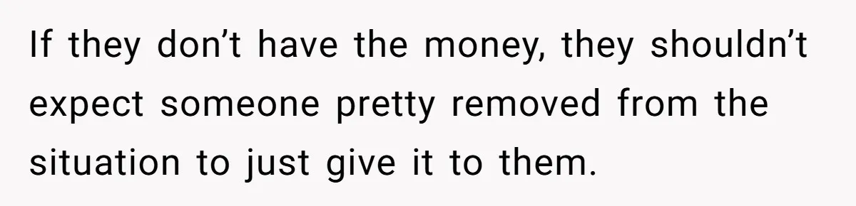 If they don’t have the money, they shouldn’t expect someone pretty removed from the situation to just give it to them.