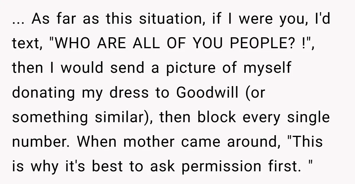 ... As far as this situation, if I were you, I'd text, "WHO ARE ALL OF YOU PEOPLE? !", then I would send a picture of myself donating my dress...