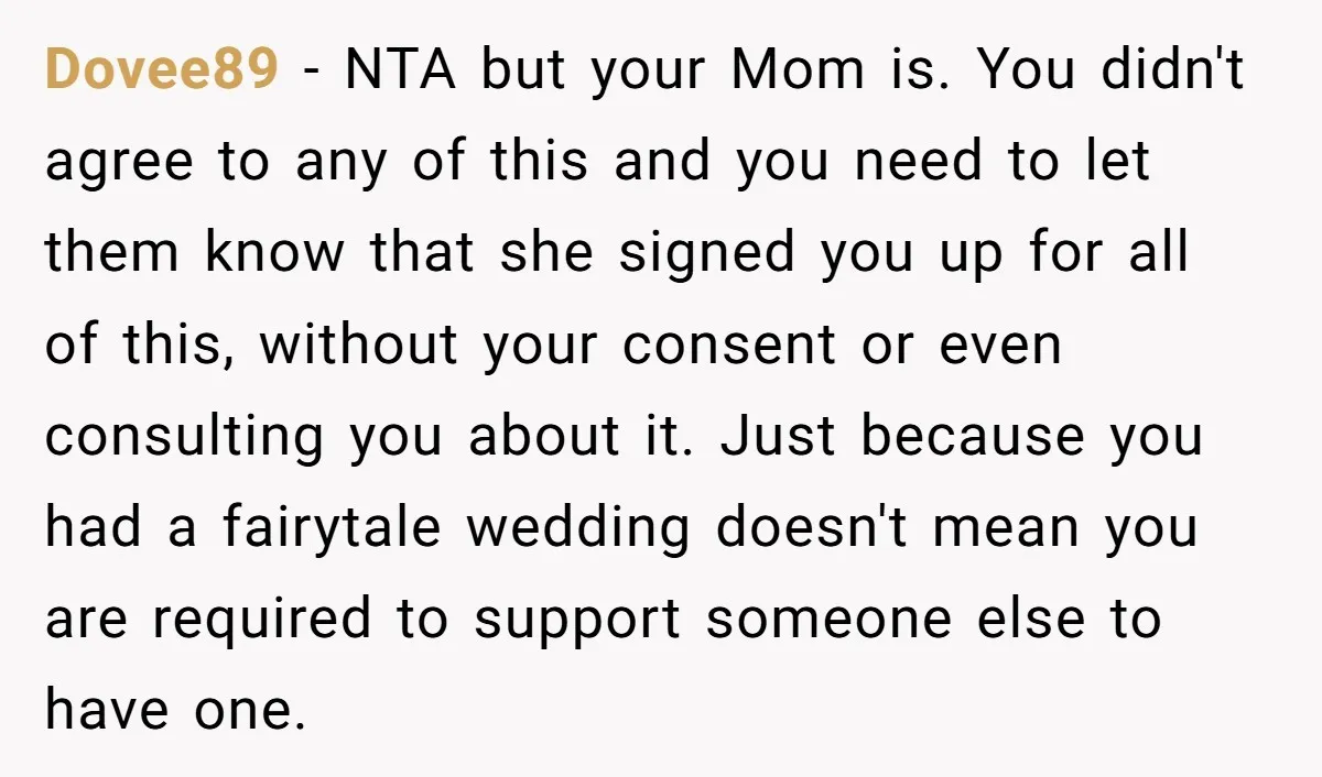 Dovee89 − NTA but your Mom is. You didn't agree to any of this and you need to let them know that she signed you up for all of this,...