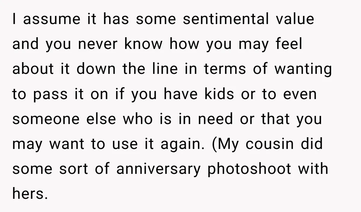 I assume it has some sentimental value and you never know how you may feel about it down the line in terms of wanting to pass it on if you...