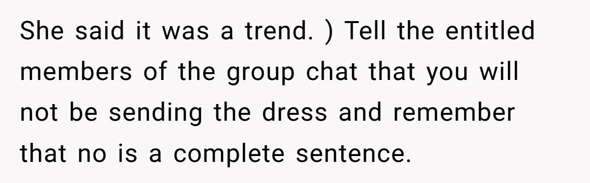 She said it was a trend. ) Tell the entitled members of the group chat that you will not be sending the dress and remember that no is a complete...