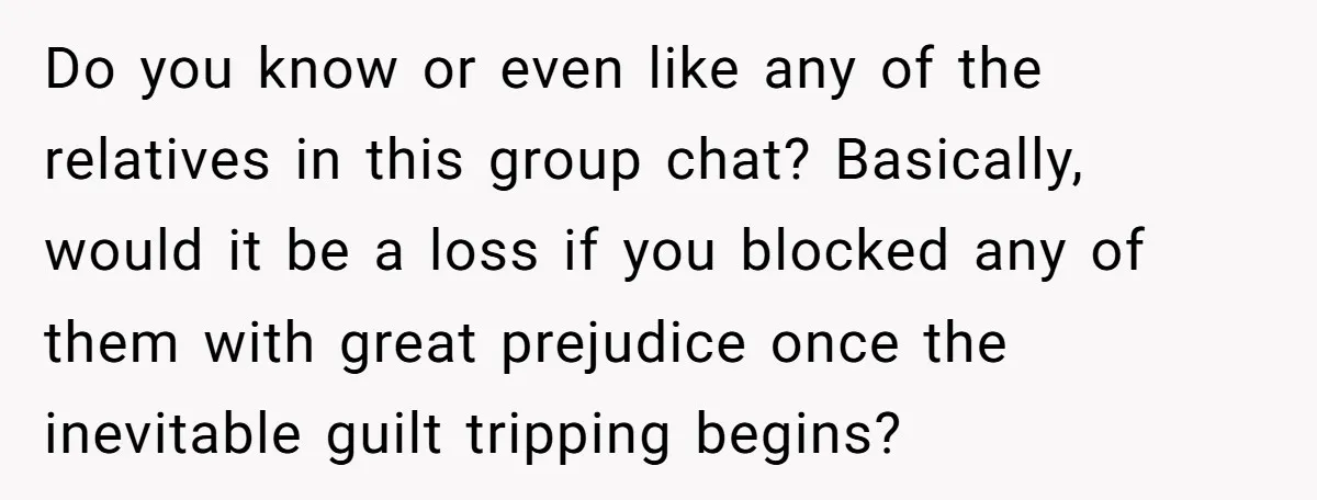 Do you know or even like any of the relatives in this group chat? Basically, would it be a loss if you blocked any of them with great prejudice once...